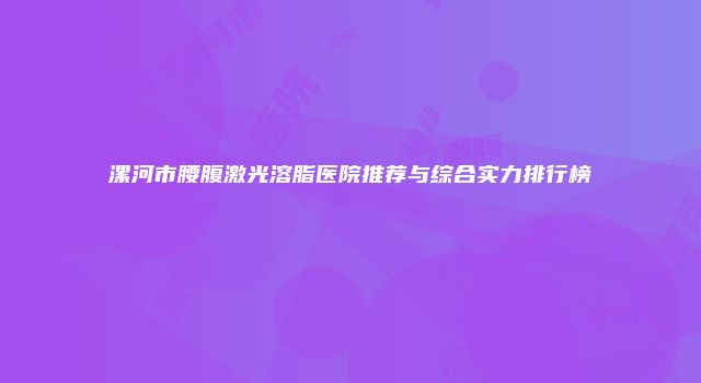 漯河市腰腹激光溶脂医院推荐与综合实力排行榜