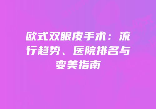 欧式双眼皮手术：流行趋势、医院排名与变美指南