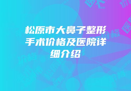 松原市大鼻子整形手术价格及医院详细介绍