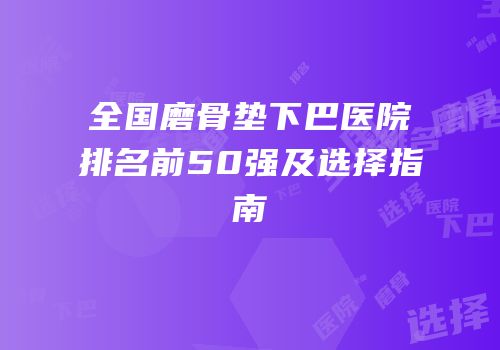 全国磨骨垫下巴医院排名前50强及选择指南