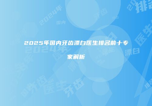 2025年国内牙齿漂白医生排名前十专家解析