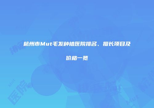 杭州市Mut毛发种植医院排名、擅长项目及价格一览