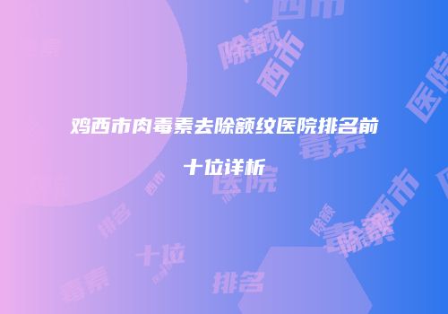 鸡西市肉毒素去除额纹医院排名前十位详析