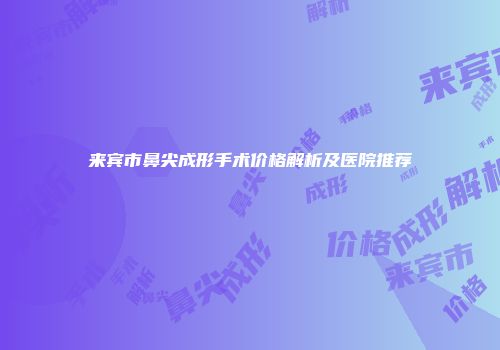 来宾市鼻尖成形手术价格解析及医院推荐