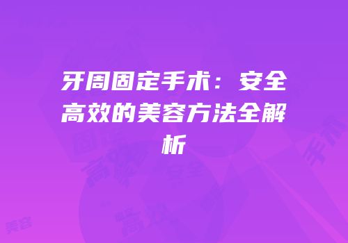 牙周固定手术：安全高效的美容方法全解析