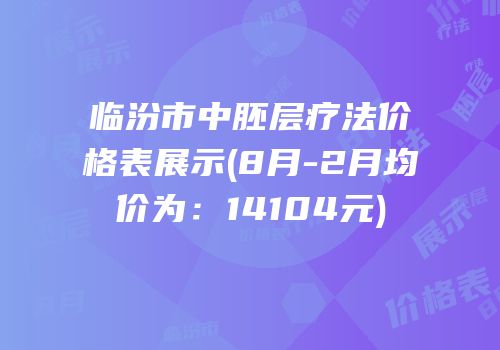 临汾市中胚层疗法价格表展示(8月-2月均价为：14104元)