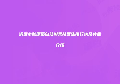 清远市胶原蛋白注射美技医生排行榜及特色介绍