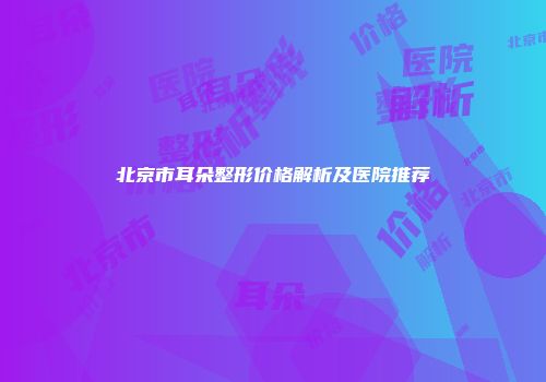 北京市耳朵整形价格解析及医院推荐