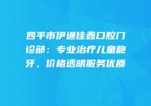 四平市伊通佳鑫口腔门诊部：专业治疗儿童龅牙，价格透明服务优质