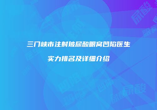 三门峡市注射玻尿酸眼窝凹陷医生实力排名及详细介绍