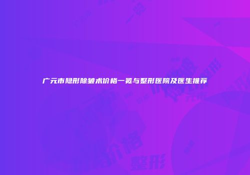 广元市隐形除皱术价格一览与整形医院及医生推荐