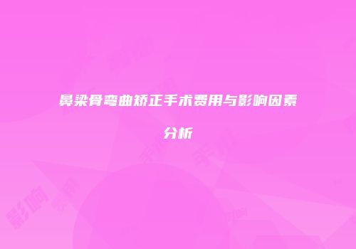 鼻梁骨弯曲矫正手术费用与影响因素分析