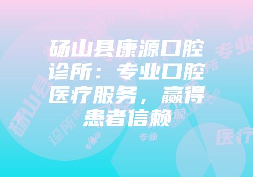 砀山县康源口腔诊所：专业口腔医疗服务，赢得患者信赖