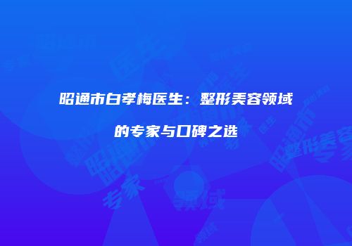 昭通市白孝梅医生：整形美容领域的专家与口碑之选