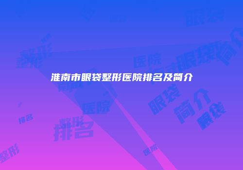 淮南市眼袋整形医院排名及简介