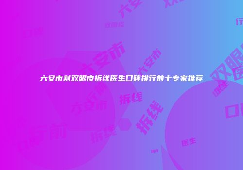 六安市割双眼皮拆线医生口碑排行前十专家推荐