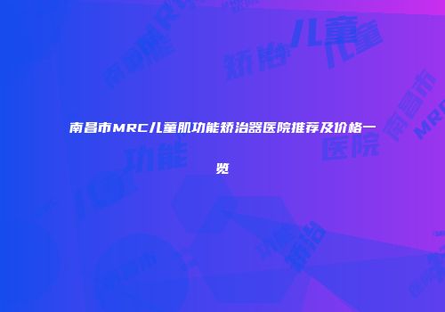 南昌市MRC儿童肌功能矫治器医院推荐及价格一览