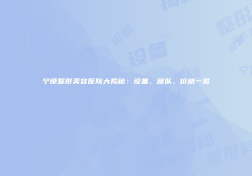 宁德整形美容医院大揭秘：设备、团队、价格一览