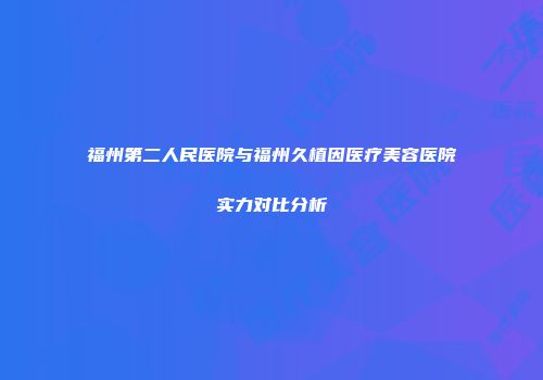 福州第二人民医院与福州久植因医疗美容医院实力对比分析