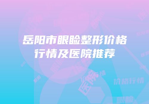 岳阳市眼睑整形价格行情及医院推荐