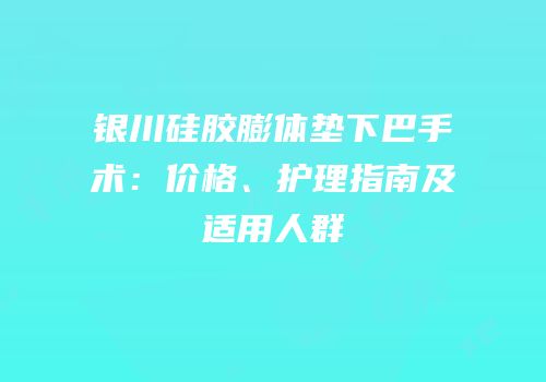 银川硅胶膨体垫下巴手术：价格、护理指南及适用人群