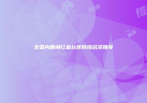 全国内眼角红血丝医院排名及推荐