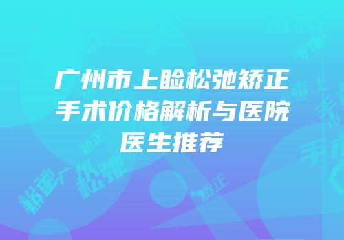广州市上睑松弛矫正手术价格解析与医院医生推荐