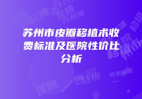苏州市皮瓣移植术收费标准及医院性价比分析