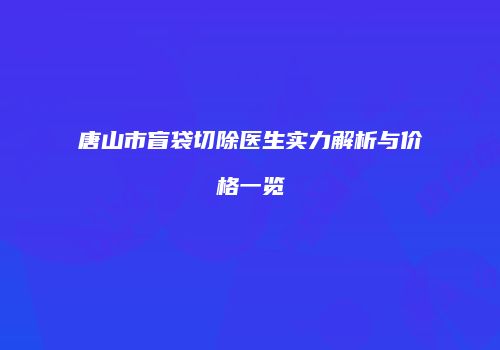 唐山市盲袋切除医生实力解析与价格一览