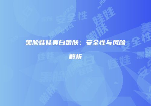 黑脸娃娃美白嫩肤：安全性与风险解析