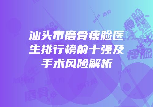 汕头市磨骨瘦脸医生排行榜前十强及手术风险解析
