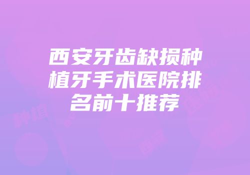 西安牙齿缺损种植牙手术医院排名前十推荐