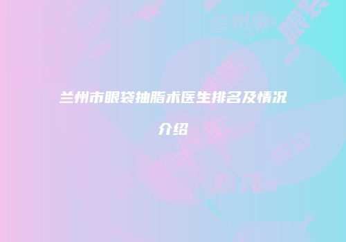 兰州市眼袋抽脂术医生排名及情况介绍