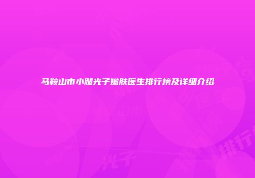 马鞍山市小腿光子嫩肤医生排行榜及详细介绍