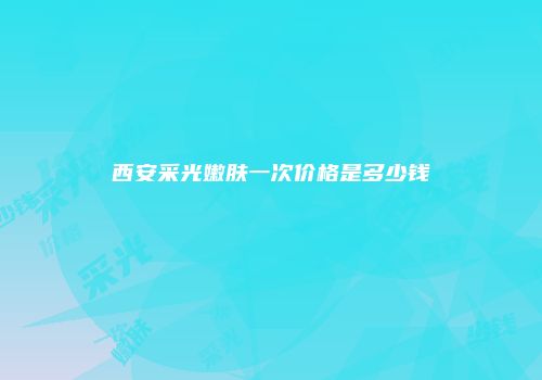 西安采光嫩肤一次价格是多少钱
