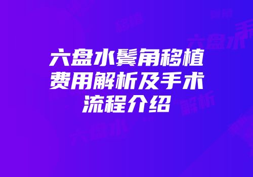 六盘水鬓角移植费用解析及手术流程介绍