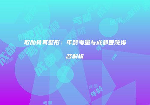 取肋骨耳整形：年龄考量与成都医院排名解析