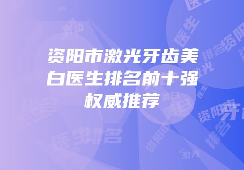 资阳市激光牙齿美白医生排名前十强权威推荐