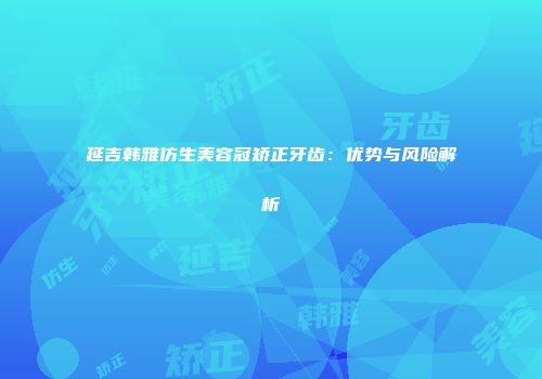 延吉韩雅仿生美容冠矫正牙齿：优势与风险解析