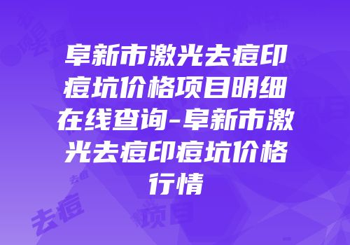 阜新市激光去痘印痘坑价格项目明细在线查询-阜新市激光去痘印痘坑价格行情