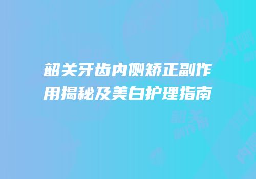韶关牙齿内侧矫正副作用揭秘及美白护理指南