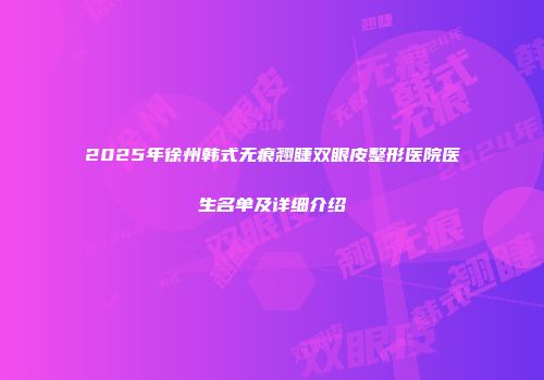 2025年徐州韩式无痕翘睫双眼皮整形医院医生名单及详细介绍