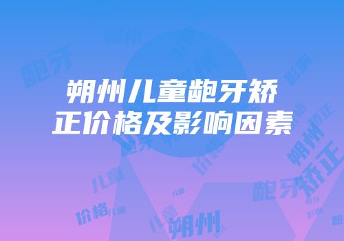 朔州儿童龅牙矫正价格及影响因素