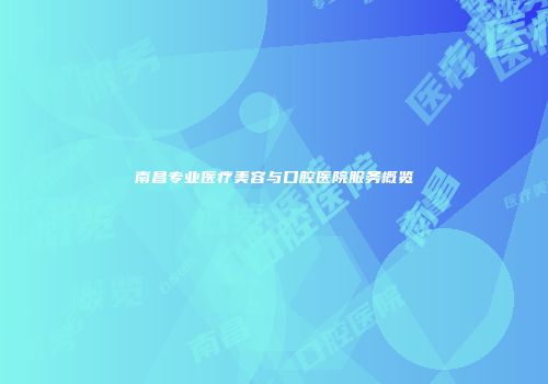南昌专业医疗美容与口腔医院服务概览