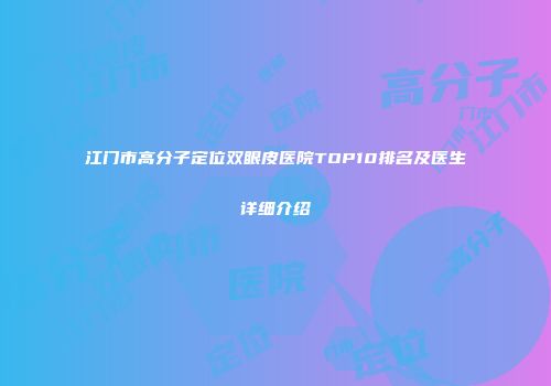 江门市高分子定位双眼皮医院TOP10排名及医生详细介绍