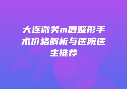 大连微笑m唇整形手术价格解析与医院医生推荐