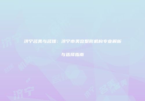 济宁名美与名媛：济宁市美容整形机构专业解析与选择指南