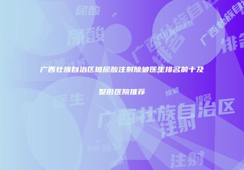 广西壮族自治区玻尿酸注射除皱医生排名前十及整形医院推荐