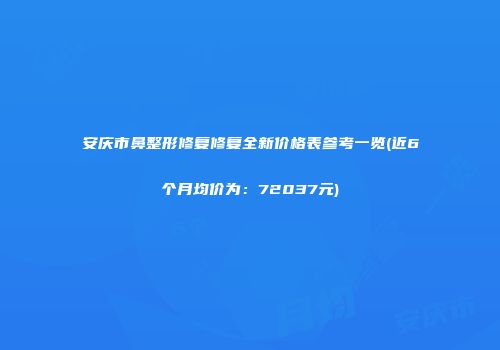 安庆市鼻整形修复修复全新价格表参考一览(近6个月均价为：72037元)