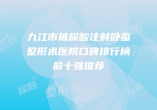 九江市玻尿酸注射卧蚕整形术医院口碑排行榜前十强推荐